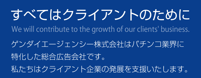 すべてはクライアントのために ゲンダイエージェンシー株式会社はパチンコ業界に特化した総合広告会社です。私たちはクライアント企業の発展を支援いたします。